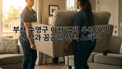 부산 수영구 이사 업체 추천: 후기 분석과 꼼꼼한 선택 노하우!